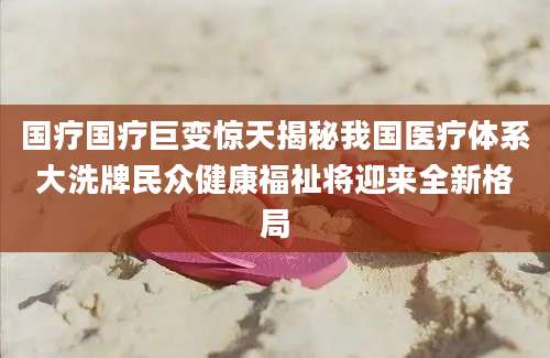国疗国疗巨变惊天揭秘我国医疗体系大洗牌民众健康福祉将迎来全新格局