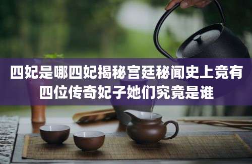 四妃是哪四妃揭秘宫廷秘闻史上竟有四位传奇妃子她们究竟是谁