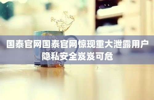 国泰官网国泰官网惊现重大泄露用户隐私安全岌岌可危