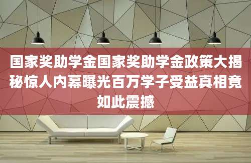 国家奖助学金国家奖助学金政策大揭秘惊人内幕曝光百万学子受益真相竟如此震撼