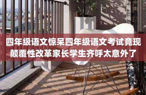 四年级语文惊呆四年级语文考试竟现颠覆性改革家长学生齐呼太意外了