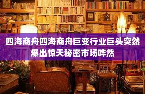 四海商舟四海商舟巨变行业巨头突然爆出惊天秘密市场哗然