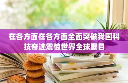 在各方面在各方面全面突破我国科技奇迹震惊世界全球瞩目
