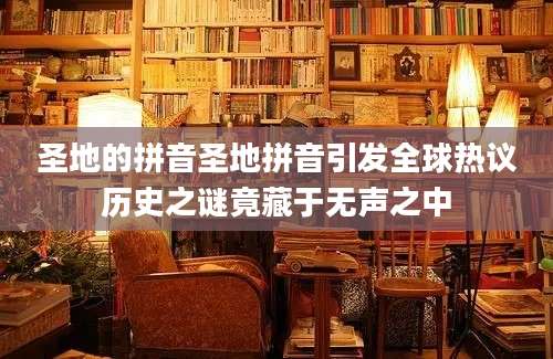 圣地的拼音圣地拼音引发全球热议历史之谜竟藏于无声之中