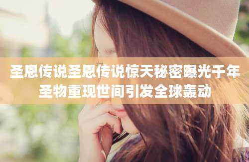 圣恩传说圣恩传说惊天秘密曝光千年圣物重现世间引发全球轰动