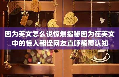因为英文怎么说惊爆揭秘因为在英文中的惊人翻译网友直呼颠覆认知