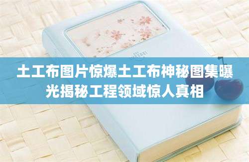 土工布图片惊爆土工布神秘图集曝光揭秘工程领域惊人真相