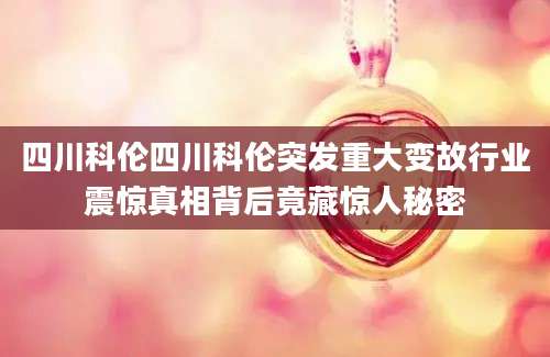 四川科伦四川科伦突发重大变故行业震惊真相背后竟藏惊人秘密