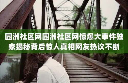 园洲社区网园洲社区网惊爆大事件独家揭秘背后惊人真相网友热议不断