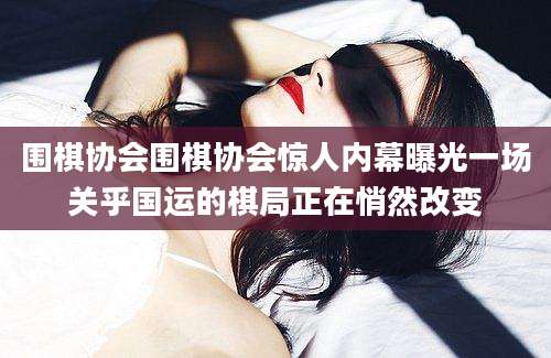 围棋协会围棋协会惊人内幕曝光一场关乎国运的棋局正在悄然改变