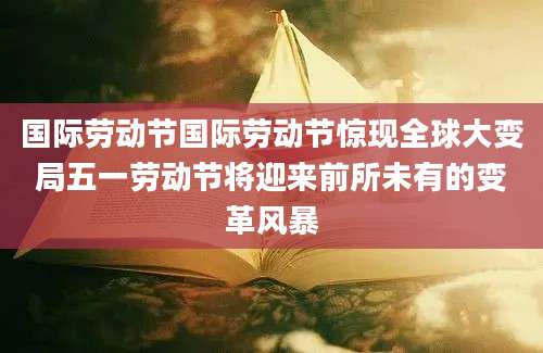 国际劳动节国际劳动节惊现全球大变局五一劳动节将迎来前所未有的变革风暴