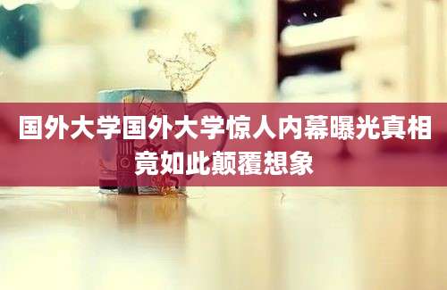 国外大学国外大学惊人内幕曝光真相竟如此颠覆想象