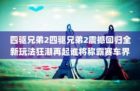 四驱兄弟2四驱兄弟2震撼回归全新玩法狂潮再起谁将称霸赛车界