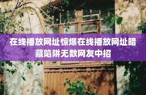 在线播放网址惊爆在线播放网址暗藏陷阱无数网友中招