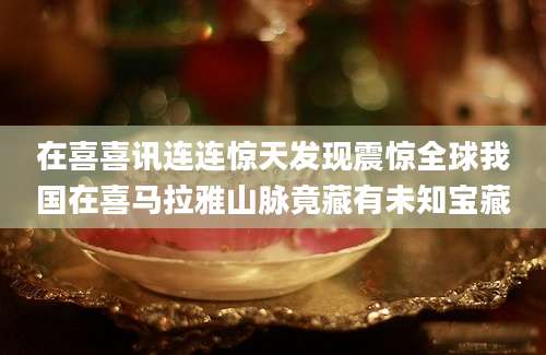 在喜喜讯连连惊天发现震惊全球我国在喜马拉雅山脉竟藏有未知宝藏