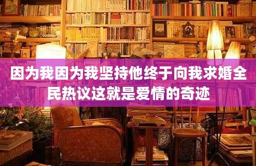 因为我因为我坚持他终于向我求婚全民热议这就是爱情的奇迹