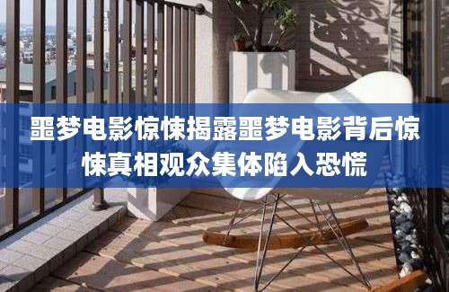 噩梦电影惊悚揭露噩梦电影背后惊悚真相观众集体陷入恐慌