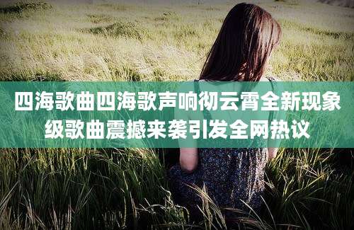 四海歌曲四海歌声响彻云霄全新现象级歌曲震撼来袭引发全网热议