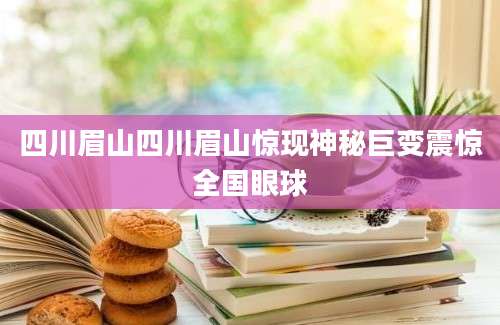 四川眉山四川眉山惊现神秘巨变震惊全国眼球