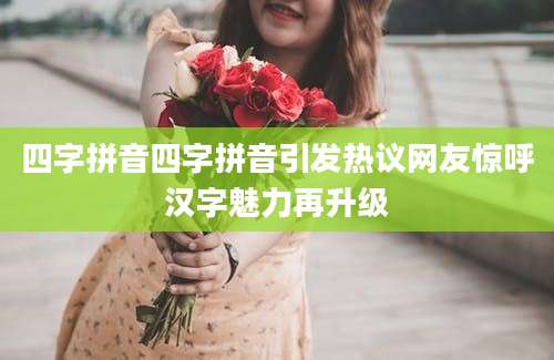 四字拼音四字拼音引发热议网友惊呼汉字魅力再升级