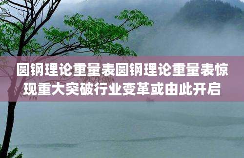 圆钢理论重量表圆钢理论重量表惊现重大突破行业变革或由此开启