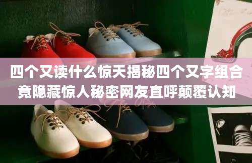 四个又读什么惊天揭秘四个又字组合竟隐藏惊人秘密网友直呼颠覆认知
