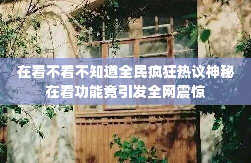 在看不看不知道全民疯狂热议神秘在看功能竟引发全网震惊