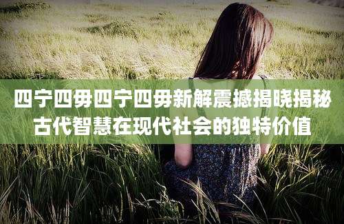 四宁四毋四宁四毋新解震撼揭晓揭秘古代智慧在现代社会的独特价值