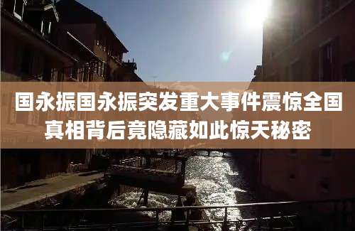 国永振国永振突发重大事件震惊全国真相背后竟隐藏如此惊天秘密