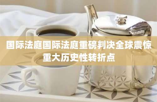 国际法庭国际法庭重磅判决全球震惊重大历史性转折点