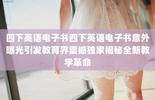 四下英语电子书四下英语电子书意外曝光引发教育界震撼独家揭秘全新教学革命