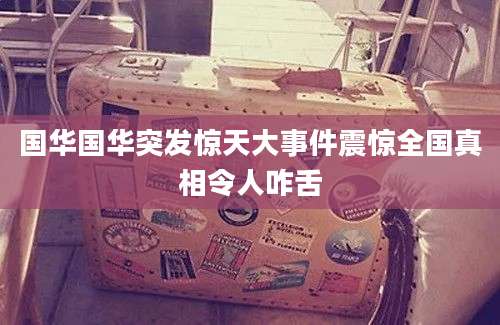 国华国华突发惊天大事件震惊全国真相令人咋舌