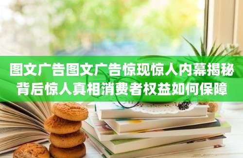 图文广告图文广告惊现惊人内幕揭秘背后惊人真相消费者权益如何保障