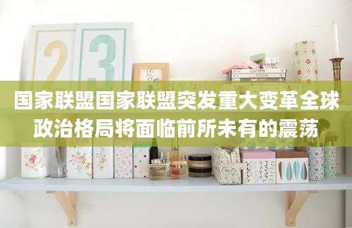 国家联盟国家联盟突发重大变革全球政治格局将面临前所未有的震荡