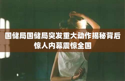 国储局国储局突发重大动作揭秘背后惊人内幕震惊全国