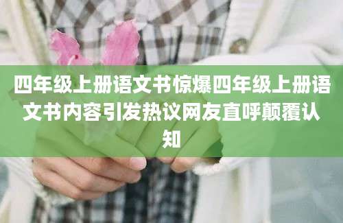 四年级上册语文书惊爆四年级上册语文书内容引发热议网友直呼颠覆认知