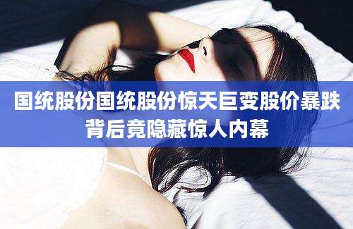 国统股份国统股份惊天巨变股价暴跌背后竟隐藏惊人内幕