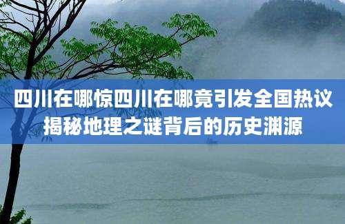 四川在哪惊四川在哪竟引发全国热议揭秘地理之谜背后的历史渊源
