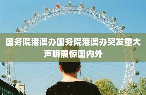 国务院港澳办国务院港澳办突发重大声明震惊国内外