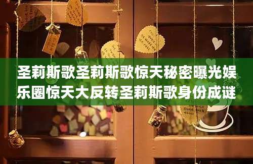 圣莉斯歌圣莉斯歌惊天秘密曝光娱乐圈惊天大反转圣莉斯歌身份成谜