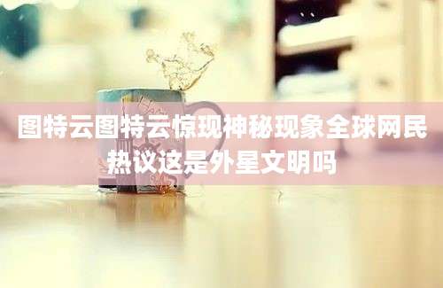 图特云图特云惊现神秘现象全球网民热议这是外星文明吗