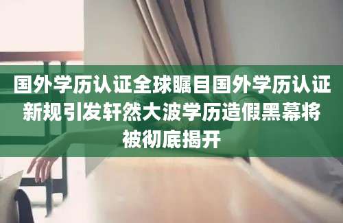 国外学历认证全球瞩目国外学历认证新规引发轩然大波学历造假黑幕将被彻底揭开