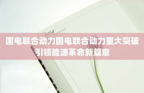 国电联合动力国电联合动力重大突破引领能源革命新篇章