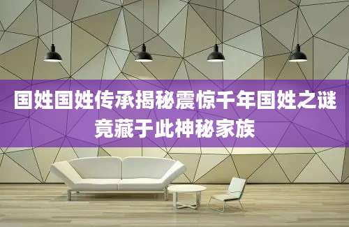 国姓国姓传承揭秘震惊千年国姓之谜竟藏于此神秘家族