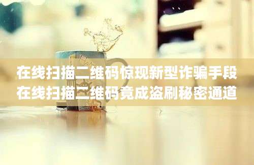 在线扫描二维码惊现新型诈骗手段在线扫描二维码竟成盗刷秘密通道