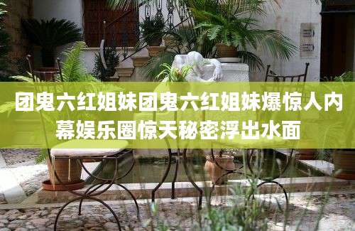 团鬼六红姐妹团鬼六红姐妹爆惊人内幕娱乐圈惊天秘密浮出水面