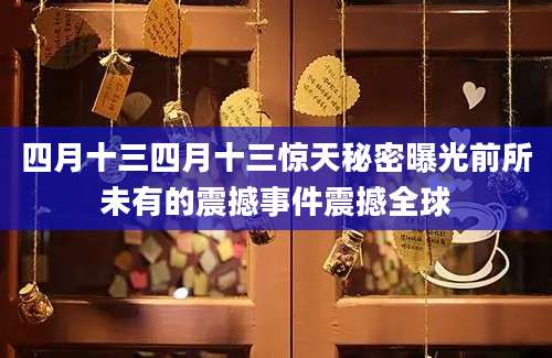 四月十三四月十三惊天秘密曝光前所未有的震撼事件震撼全球