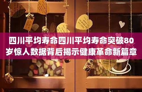 四川平均寿命四川平均寿命突破80岁惊人数据背后揭示健康革命新篇章