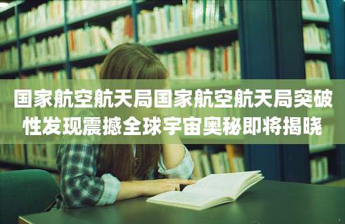 国家航空航天局国家航空航天局突破性发现震撼全球宇宙奥秘即将揭晓