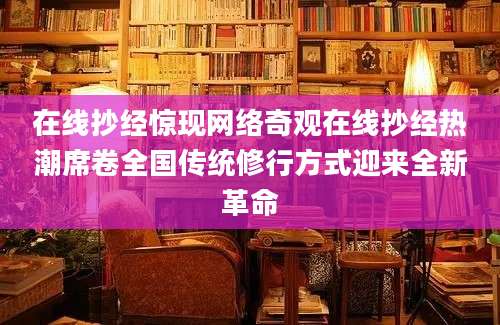 在线抄经惊现网络奇观在线抄经热潮席卷全国传统修行方式迎来全新革命
